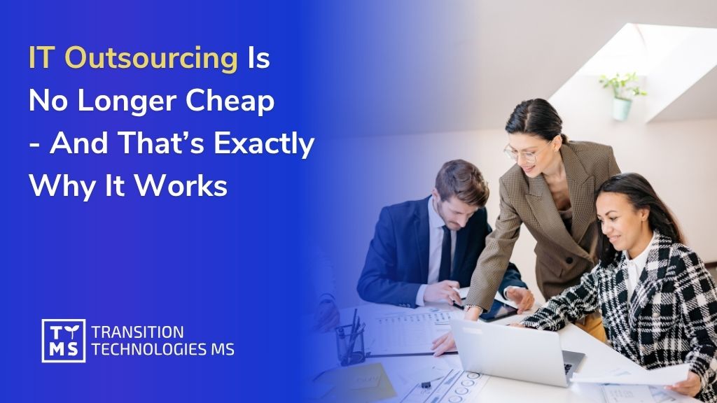 IT Outsourcing Is No Longer Cheap – And That’s Exactly Why It Works